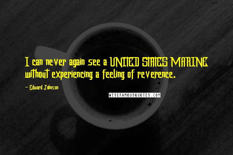 Edward Johnson Quotes: I can never again see a UNITED STATES MARINE without experiencing a feeling of reverence.