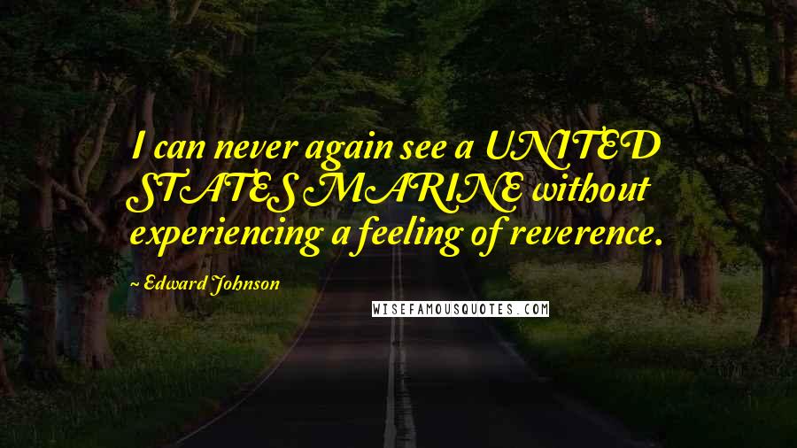Edward Johnson Quotes: I can never again see a UNITED STATES MARINE without experiencing a feeling of reverence.