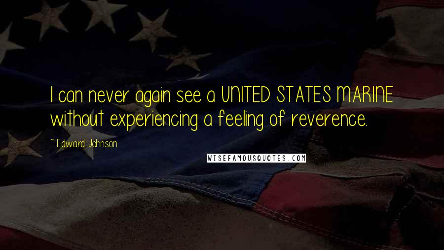 Edward Johnson Quotes: I can never again see a UNITED STATES MARINE without experiencing a feeling of reverence.