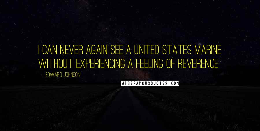 Edward Johnson Quotes: I can never again see a UNITED STATES MARINE without experiencing a feeling of reverence.