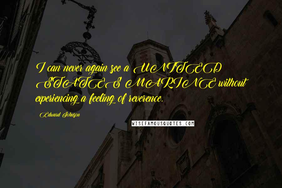 Edward Johnson Quotes: I can never again see a UNITED STATES MARINE without experiencing a feeling of reverence.