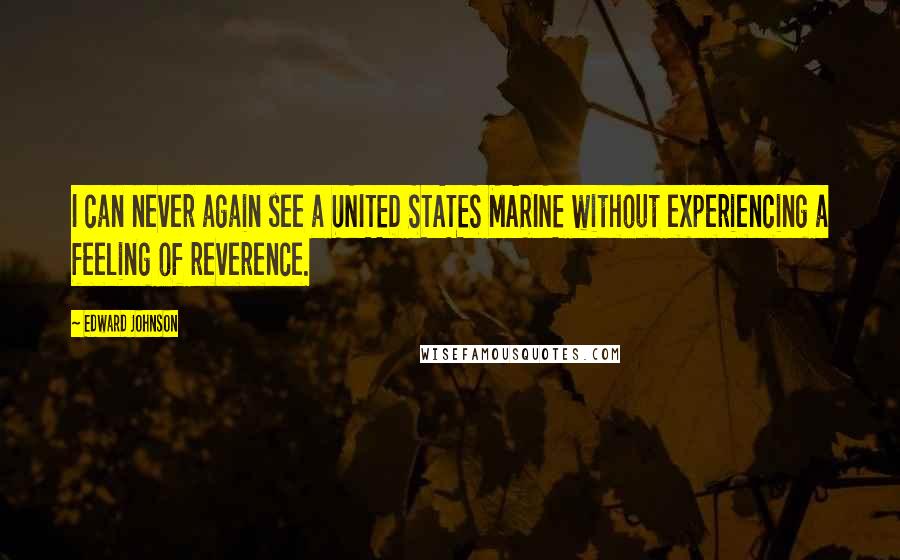 Edward Johnson Quotes: I can never again see a UNITED STATES MARINE without experiencing a feeling of reverence.