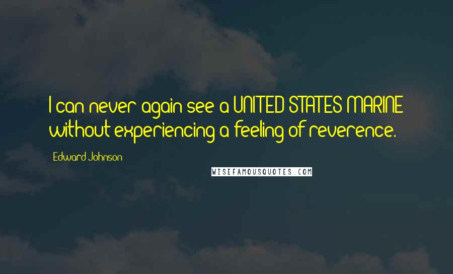 Edward Johnson Quotes: I can never again see a UNITED STATES MARINE without experiencing a feeling of reverence.