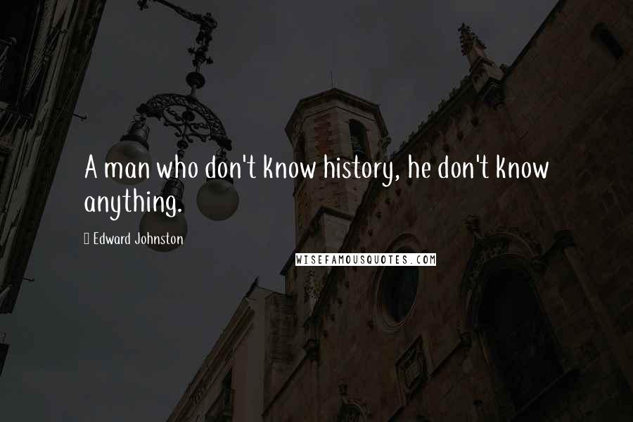 Edward Johnston Quotes: A man who don't know history, he don't know anything.