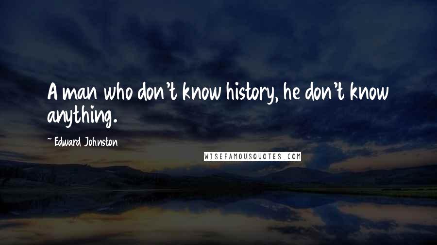 Edward Johnston Quotes: A man who don't know history, he don't know anything.