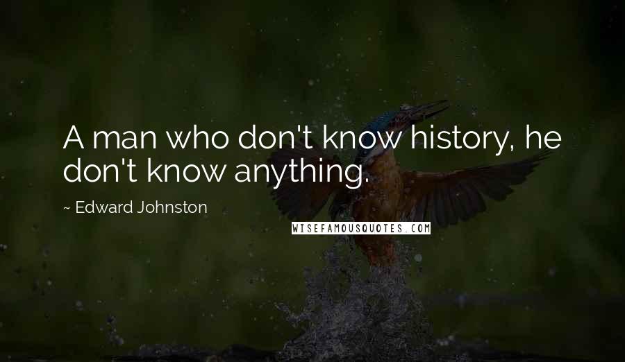 Edward Johnston Quotes: A man who don't know history, he don't know anything.