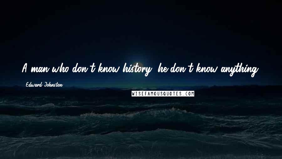 Edward Johnston Quotes: A man who don't know history, he don't know anything.