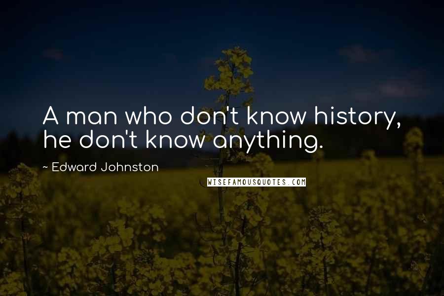 Edward Johnston Quotes: A man who don't know history, he don't know anything.