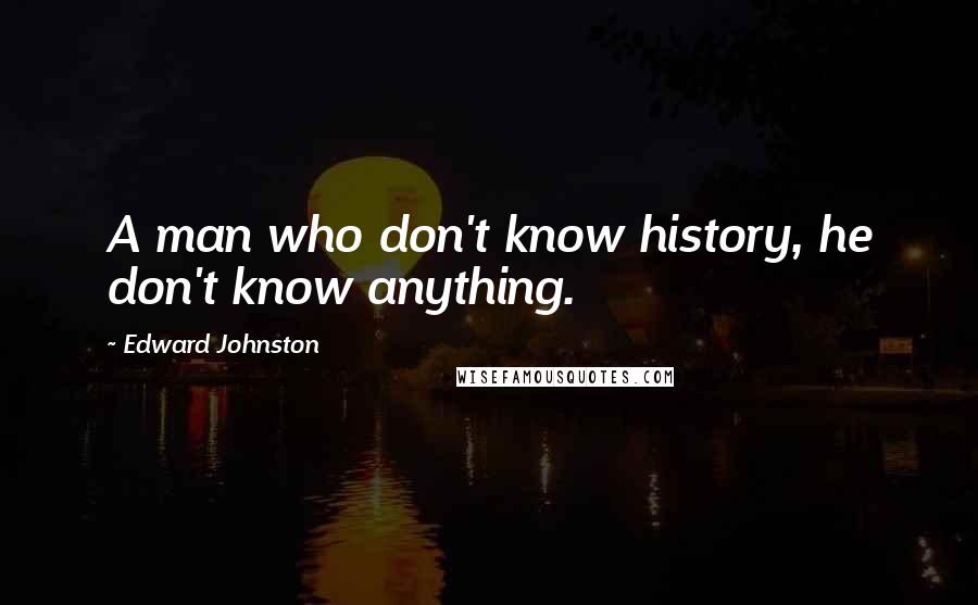 Edward Johnston Quotes: A man who don't know history, he don't know anything.