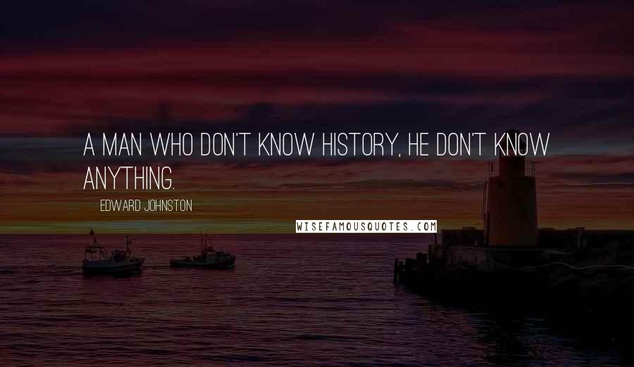 Edward Johnston Quotes: A man who don't know history, he don't know anything.