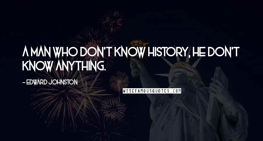 Edward Johnston Quotes: A man who don't know history, he don't know anything.