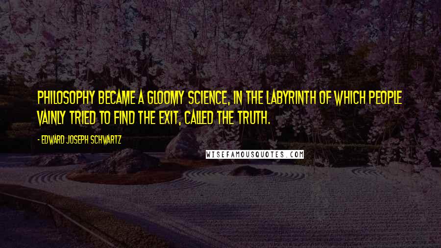 Edward Joseph Schwartz Quotes: Philosophy became a gloomy science, in the labyrinth of which people vainly tried to find the exit, called The Truth.