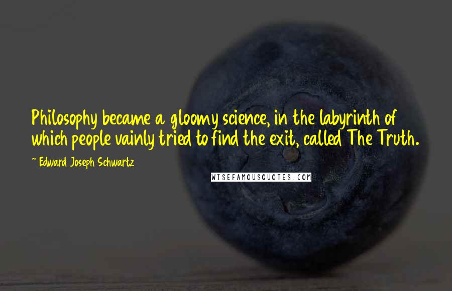 Edward Joseph Schwartz Quotes: Philosophy became a gloomy science, in the labyrinth of which people vainly tried to find the exit, called The Truth.