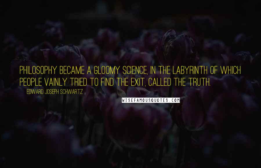 Edward Joseph Schwartz Quotes: Philosophy became a gloomy science, in the labyrinth of which people vainly tried to find the exit, called The Truth.