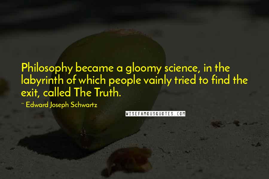 Edward Joseph Schwartz Quotes: Philosophy became a gloomy science, in the labyrinth of which people vainly tried to find the exit, called The Truth.