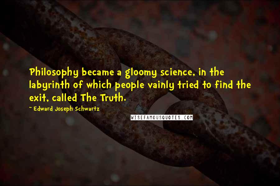 Edward Joseph Schwartz Quotes: Philosophy became a gloomy science, in the labyrinth of which people vainly tried to find the exit, called The Truth.