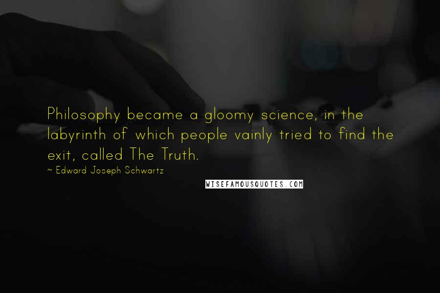 Edward Joseph Schwartz Quotes: Philosophy became a gloomy science, in the labyrinth of which people vainly tried to find the exit, called The Truth.