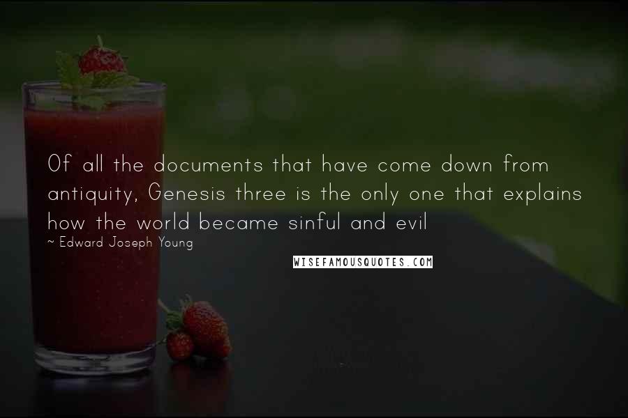 Edward Joseph Young Quotes: Of all the documents that have come down from antiquity, Genesis three is the only one that explains how the world became sinful and evil