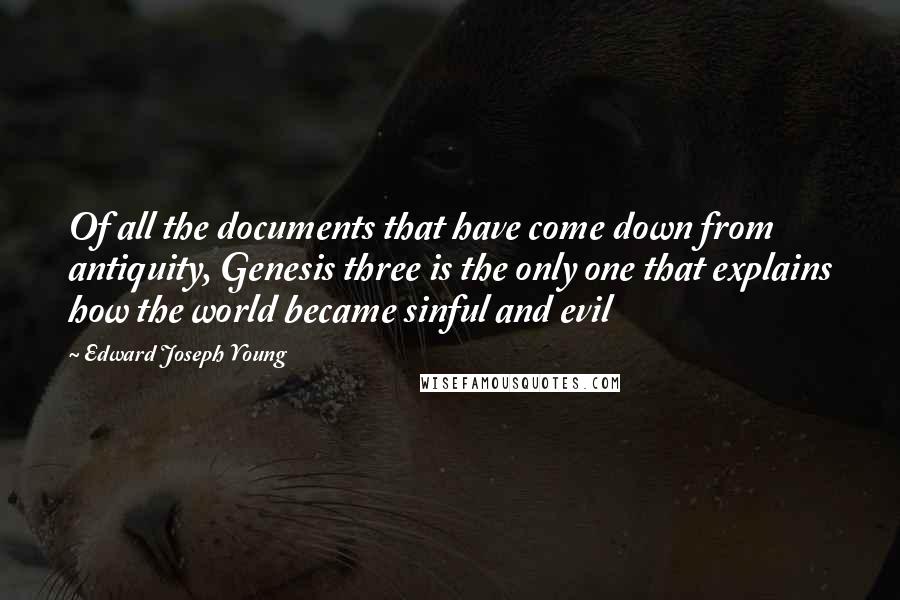 Edward Joseph Young Quotes: Of all the documents that have come down from antiquity, Genesis three is the only one that explains how the world became sinful and evil