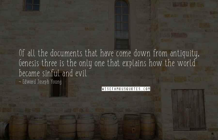 Edward Joseph Young Quotes: Of all the documents that have come down from antiquity, Genesis three is the only one that explains how the world became sinful and evil