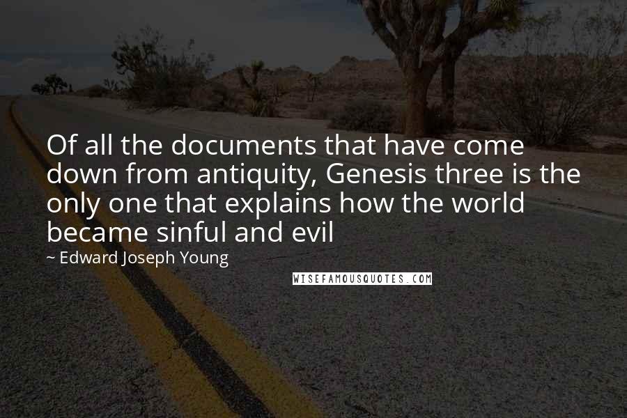 Edward Joseph Young Quotes: Of all the documents that have come down from antiquity, Genesis three is the only one that explains how the world became sinful and evil