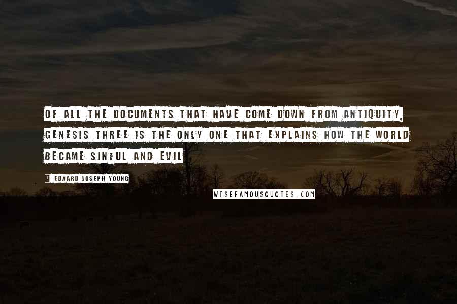 Edward Joseph Young Quotes: Of all the documents that have come down from antiquity, Genesis three is the only one that explains how the world became sinful and evil