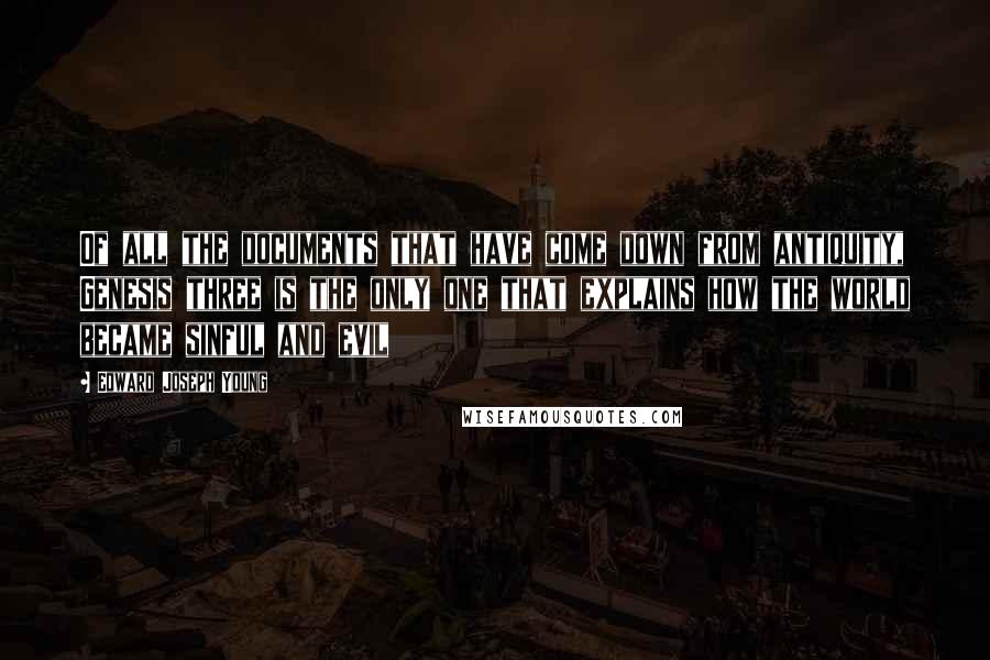 Edward Joseph Young Quotes: Of all the documents that have come down from antiquity, Genesis three is the only one that explains how the world became sinful and evil