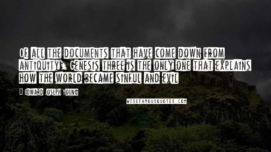 Edward Joseph Young Quotes: Of all the documents that have come down from antiquity, Genesis three is the only one that explains how the world became sinful and evil