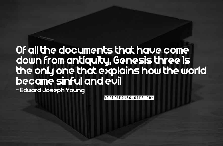 Edward Joseph Young Quotes: Of all the documents that have come down from antiquity, Genesis three is the only one that explains how the world became sinful and evil