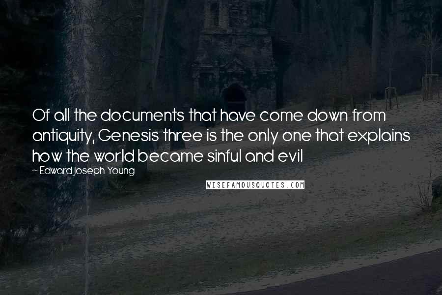 Edward Joseph Young Quotes: Of all the documents that have come down from antiquity, Genesis three is the only one that explains how the world became sinful and evil