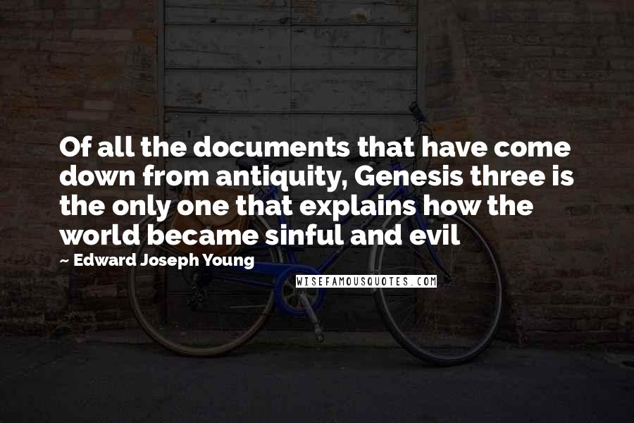 Edward Joseph Young Quotes: Of all the documents that have come down from antiquity, Genesis three is the only one that explains how the world became sinful and evil