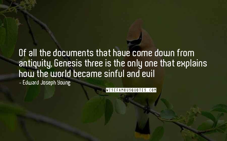 Edward Joseph Young Quotes: Of all the documents that have come down from antiquity, Genesis three is the only one that explains how the world became sinful and evil