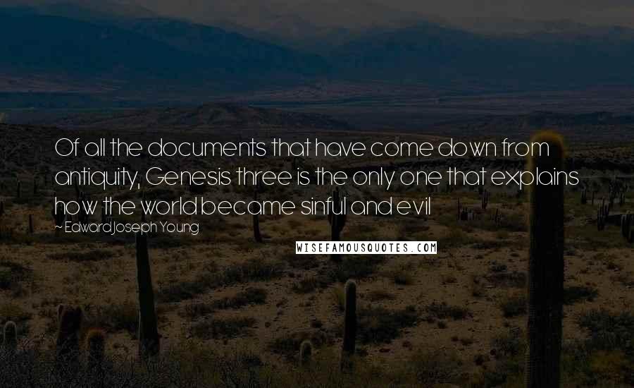 Edward Joseph Young Quotes: Of all the documents that have come down from antiquity, Genesis three is the only one that explains how the world became sinful and evil