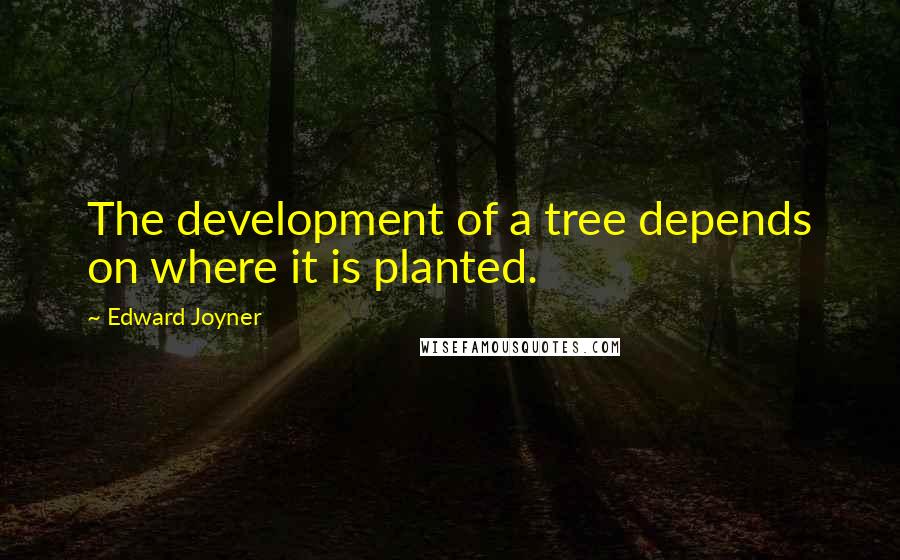 Edward Joyner Quotes: The development of a tree depends on where it is planted.