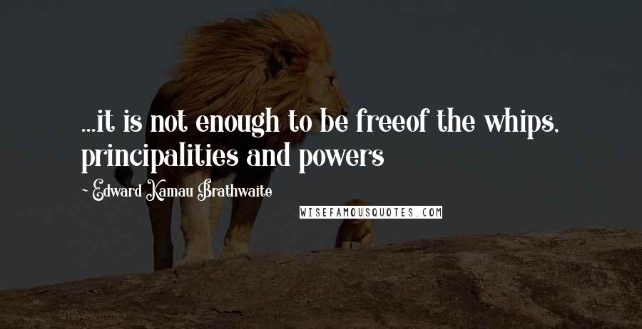 Edward Kamau Brathwaite Quotes: ...it is not enough to be freeof the whips, principalities and powers