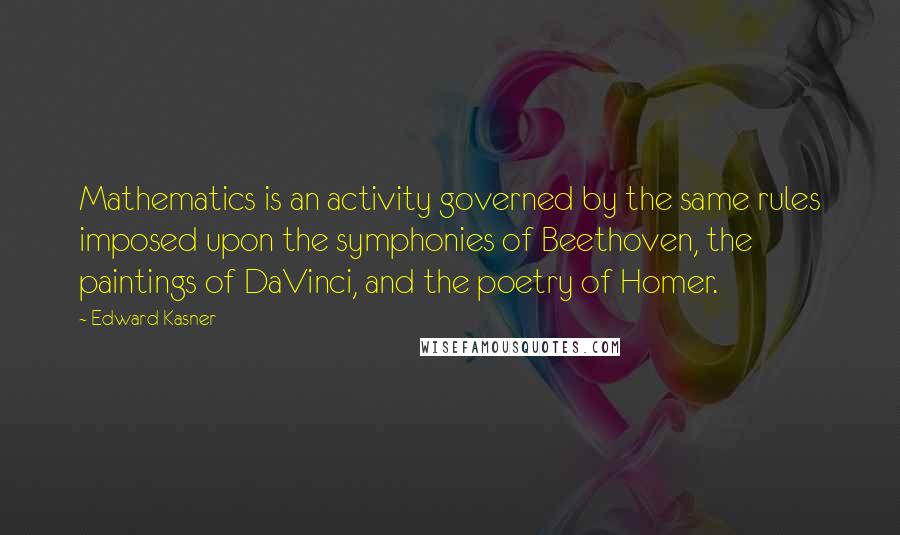 Edward Kasner Quotes: Mathematics is an activity governed by the same rules imposed upon the symphonies of Beethoven, the paintings of DaVinci, and the poetry of Homer.