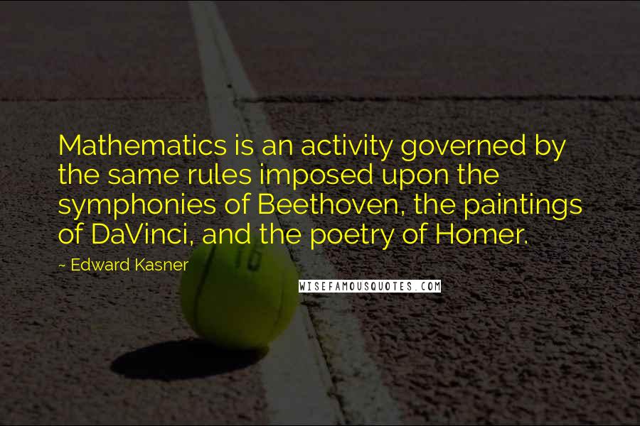 Edward Kasner Quotes: Mathematics is an activity governed by the same rules imposed upon the symphonies of Beethoven, the paintings of DaVinci, and the poetry of Homer.