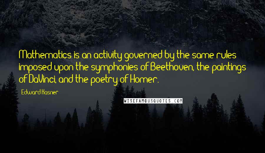 Edward Kasner Quotes: Mathematics is an activity governed by the same rules imposed upon the symphonies of Beethoven, the paintings of DaVinci, and the poetry of Homer.