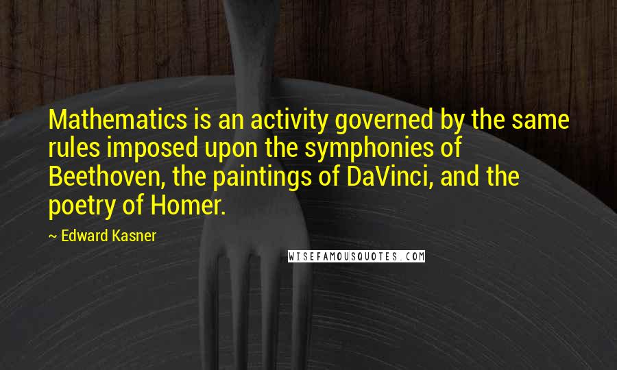 Edward Kasner Quotes: Mathematics is an activity governed by the same rules imposed upon the symphonies of Beethoven, the paintings of DaVinci, and the poetry of Homer.