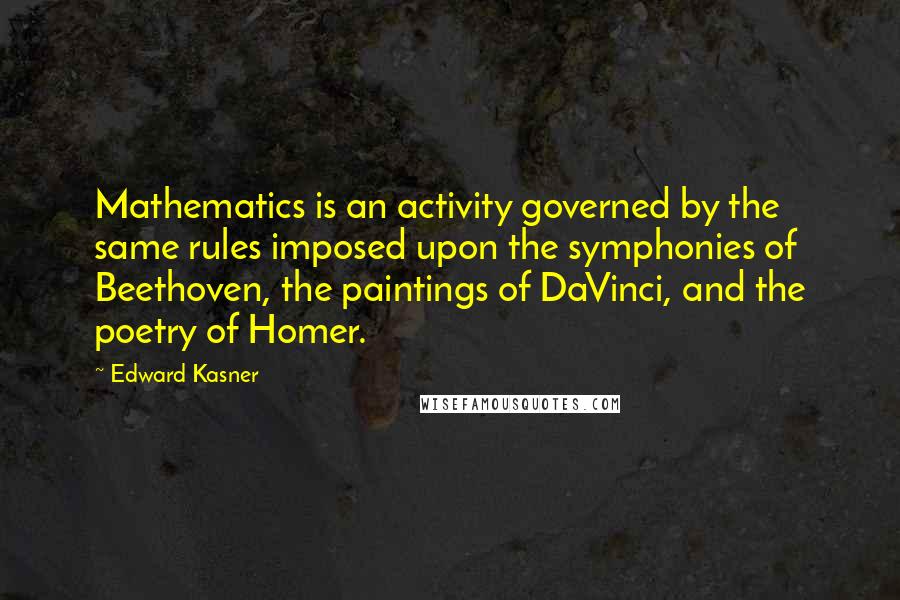 Edward Kasner Quotes: Mathematics is an activity governed by the same rules imposed upon the symphonies of Beethoven, the paintings of DaVinci, and the poetry of Homer.