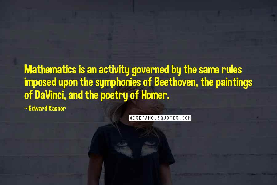 Edward Kasner Quotes: Mathematics is an activity governed by the same rules imposed upon the symphonies of Beethoven, the paintings of DaVinci, and the poetry of Homer.