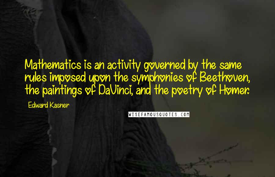 Edward Kasner Quotes: Mathematics is an activity governed by the same rules imposed upon the symphonies of Beethoven, the paintings of DaVinci, and the poetry of Homer.