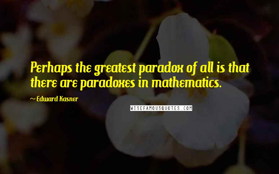 Edward Kasner Quotes: Perhaps the greatest paradox of all is that there are paradoxes in mathematics.