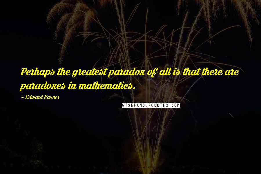 Edward Kasner Quotes: Perhaps the greatest paradox of all is that there are paradoxes in mathematics.