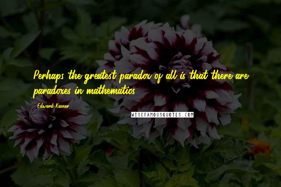 Edward Kasner Quotes: Perhaps the greatest paradox of all is that there are paradoxes in mathematics.