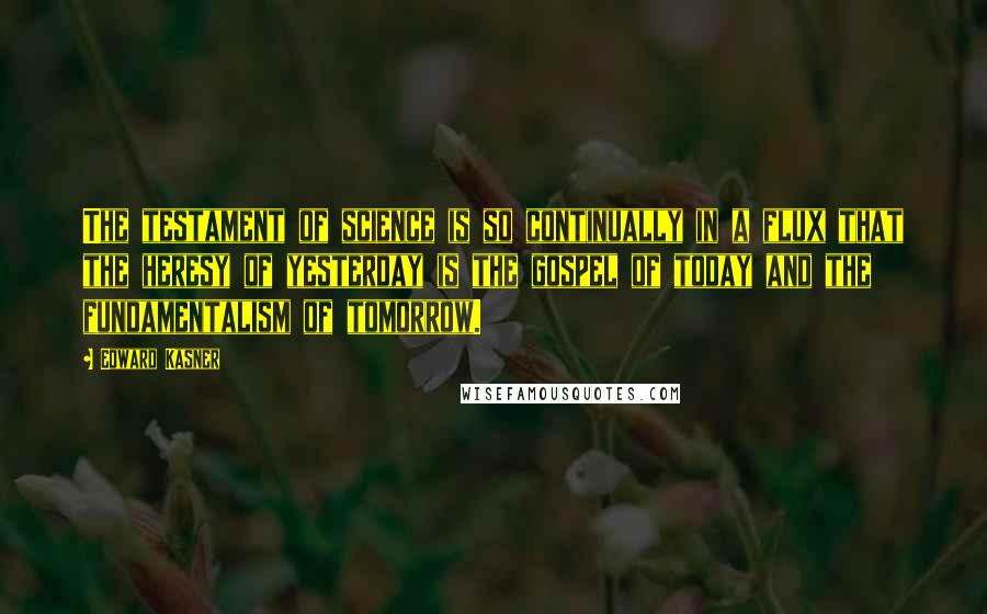 Edward Kasner Quotes: The testament of science is so continually in a flux that the heresy of yesterday is the gospel of today and the fundamentalism of tomorrow.