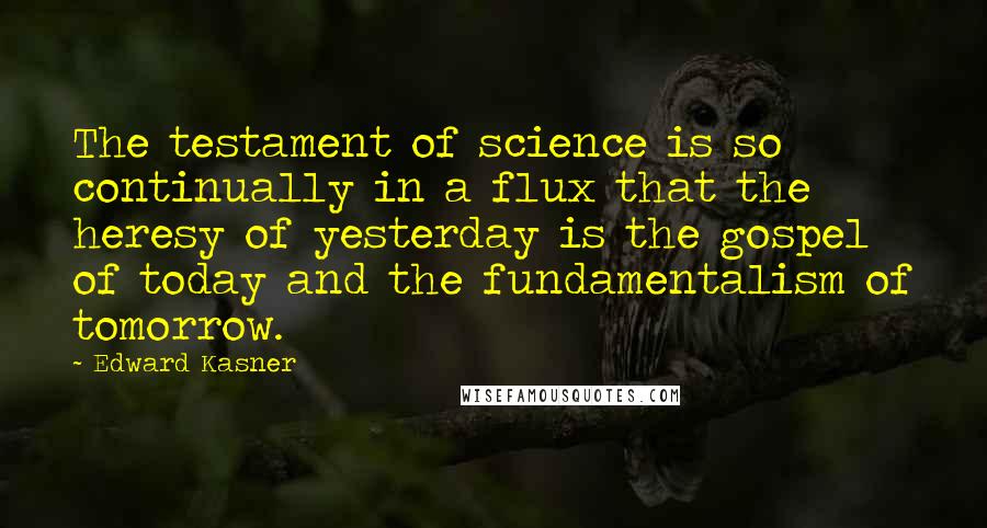 Edward Kasner Quotes: The testament of science is so continually in a flux that the heresy of yesterday is the gospel of today and the fundamentalism of tomorrow.