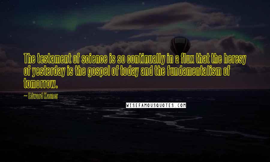 Edward Kasner Quotes: The testament of science is so continually in a flux that the heresy of yesterday is the gospel of today and the fundamentalism of tomorrow.