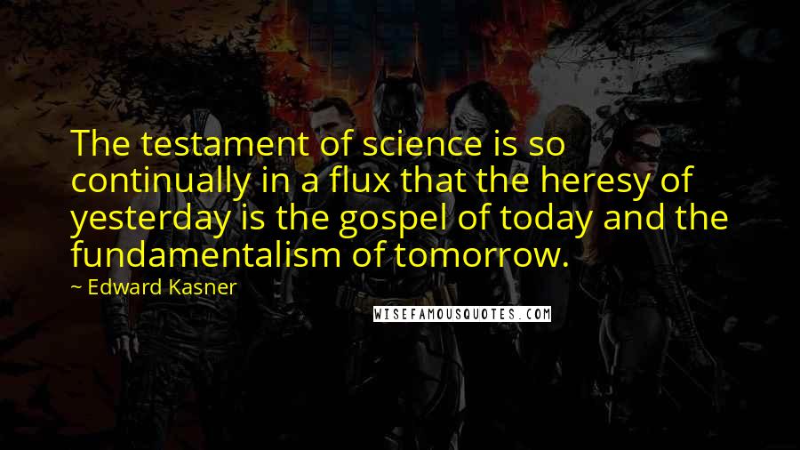 Edward Kasner Quotes: The testament of science is so continually in a flux that the heresy of yesterday is the gospel of today and the fundamentalism of tomorrow.