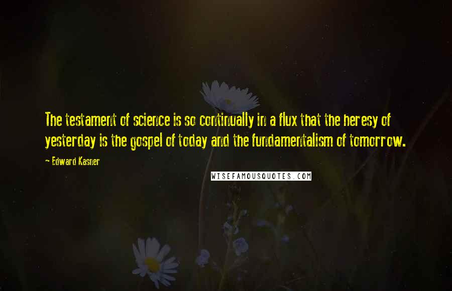 Edward Kasner Quotes: The testament of science is so continually in a flux that the heresy of yesterday is the gospel of today and the fundamentalism of tomorrow.